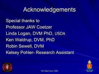 Acknowledgements Special thanks to  Professor JAW Coetzer  Linda Logan, DVM PhD,  USDA Ken Waldrup, DVM, PhD Robin Sewell, DVM  Kelsey Pohler- Research Assistant  