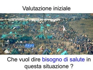 Valutazione iniziale




Che vuol dire bisogno di salute in
      questa situazione ?
 