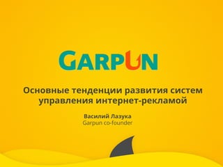 Основные тенденции развития систем
управления интернет-рекламой
Василий Лазука
Garpun co-founder
 