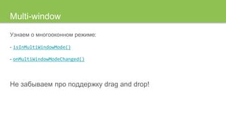 Multi-window
Узнаем о многооконном режиме:
- isInMultiWindowMode()
- onMultiWindowModeChanged()
Не забываем про поддержку drag and drop!
 
