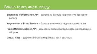 Важно также иметь ввиду
Sustained Performance API – запрос на долгую нагруженную фоновую
работу
Улучшения в Print Service – больше возможности для кастомизации
FrameMetricsListener API – измеряем производительность на продакшен-
сборках
Virtual Files – доступ к облачным файлам, как к обычным
 
