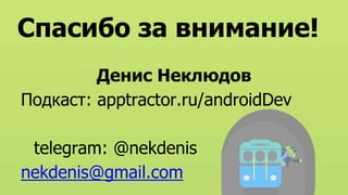 Спасибо за внимание!
Денис Неклюдов
Подкаст: apptractor.ru/androidDev
telegram: @nekdenis
nekdenis@gmail.com
 