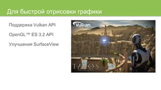 Для быстрой отрисовки графики
Поддержка Vulkan API
OpenGL™ ES 3.2 API
Улучшения SurfaceView
 