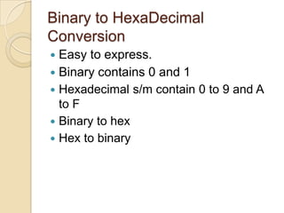 Binary to HexaDecimal
Conversion
 Easy to express.
 Binary contains 0 and 1
 Hexadecimal s/m contain 0 to 9 and A
to F
 Binary to hex
 Hex to binary
 