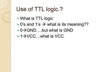 Use of TTL logic.?
 What is TTL logic
 0’s and 1’s  what is its meaning??
 0GND….but what is GND
 1VCC…what is VCC
 