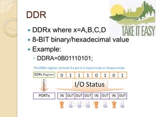 DDR
 DDRx where x=A,B,C,D
 8-BIT binary/hexadecimal value
 Example:
◦ DDRA=0B01110101;
 