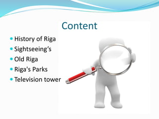 Content
 History of Riga
 Sightseeing’s
 Old Riga
 Riga's Parks
 Television tower
 