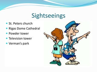 Sightseeings
 St. Peters church
 Rigas Dome Cathedral
 Powder tower
 Television tower
 Verman’s park
 