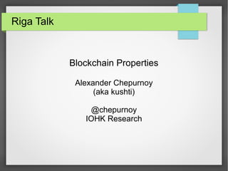 Riga Talk
Blockchain Properties
Alexander Chepurnoy
(aka kushti)
@chepurnoy
IOHK Research
 