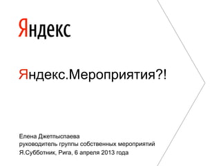 Я.Субботник, Рига, 6 апреля 2013 года
Яндекс.Мероприятия?!
Елена Джетпыспаева
руководитель группы собственных мероприятий
 