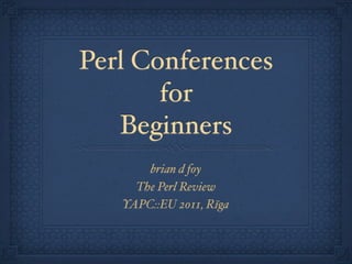 Perl Conferences
       for
   Beginners
       brian d foy
     The Perl Review
   YAPC::EU 2011, Rīga
 