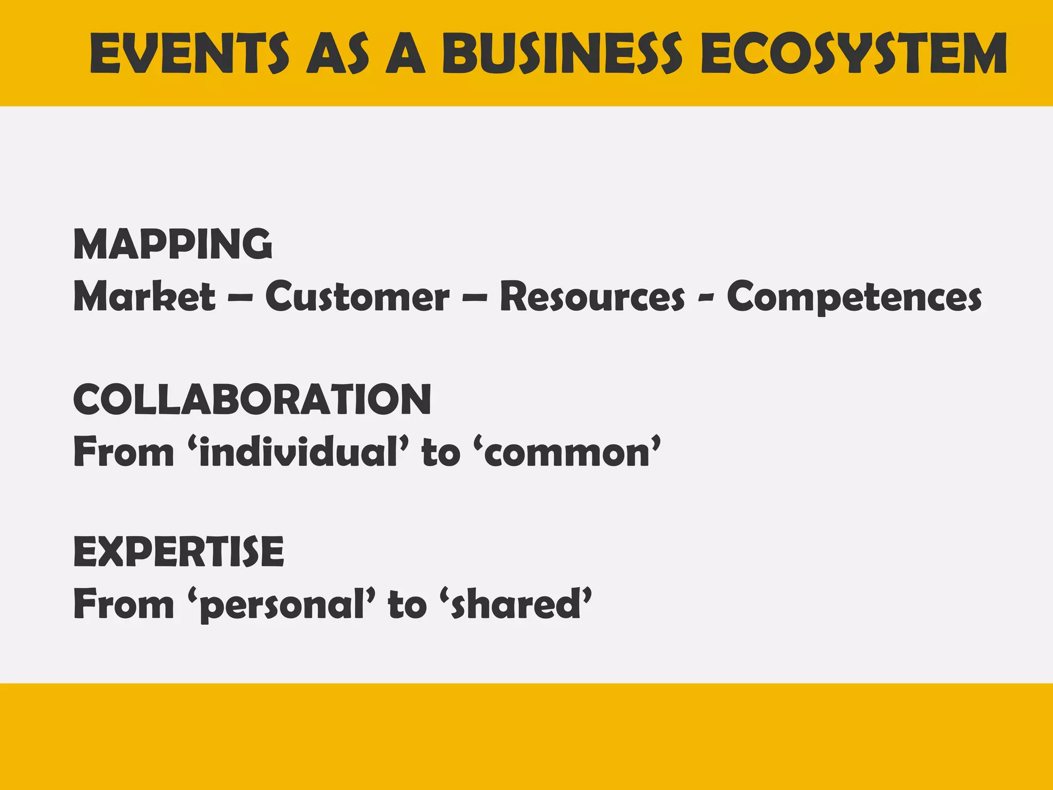 EVENTS AS A BUSINESS ECOSYSTEM
MAPPING
Market – Customer – Resources - Competences
COLLABORATION
From ‘individual’ to ‘common’

EXPERTISE
From ‘personal’ to ‘shared’
 Enhance community identity and pride

 