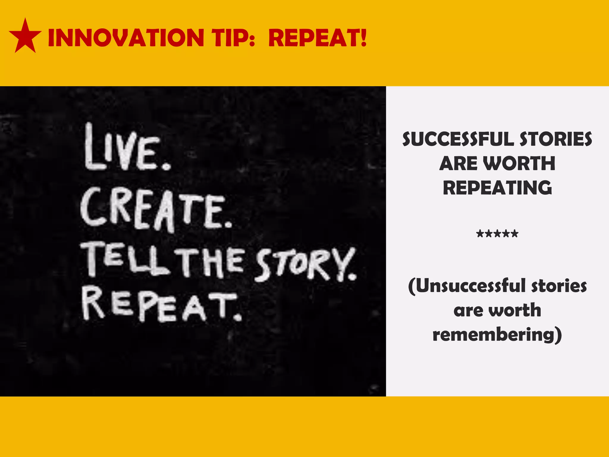 INNOVATION TIP: REPEAT!

SUCCESSFUL STORIES
ARE WORTH
REPEATING
*****
(Unsuccessful stories
are worth
remembering)

 