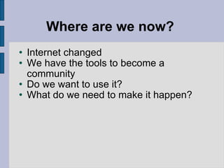 Where are we now?  <ul><li>Internet changed </li></ul><ul><li>We have the tools to become a community  </li></ul><ul><li>D...