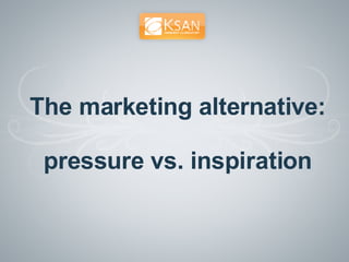 The marketing alternative:  pressure vs. inspiration 