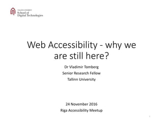 Web Accessibility - why we
are still here?
Dr Vladimir Tomberg
Senior Research Fellow
Tallinn University
24 November 2016
Riga Accessibility Meetup
1
 