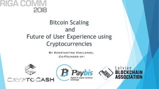 Bitcoin Scaling
and
Future of User Experience using
Cryptocurrencies
1
By Konstantins Vasilenko,
Co-Founder of:
 