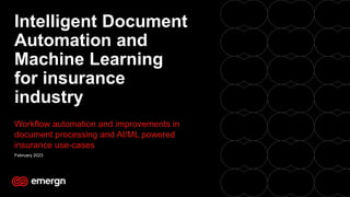 Intelligent Document
Automation and
Machine Learning
for insurance
industry
Workflow automation and improvements in
document processing and AI/ML powered
insurance use-cases
February 2023
 