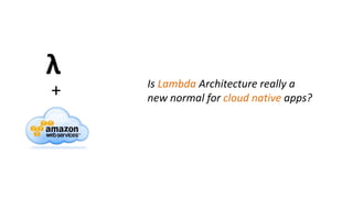 Is Lambda Architecture really a
new normal for cloud native apps?
λ
+
 