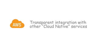 Transparent integration with
other “Cloud Native” services
 