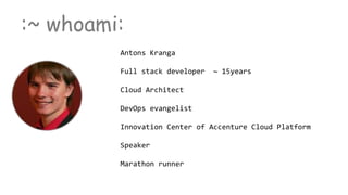 :~ whoami:
Antons Kranga
Full stack developer ~ 15years
Cloud Architect
DevOps evangelist
Innovation Center of Accenture Cloud Platform
Speaker
Marathon runner
 