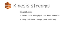Kinesis streams
Not good when:
• Small scale throughput less than 200KB/sec
• Long term data storage (more than 24H)
 