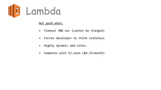 Lambda
Not good when:
• Timeout 300 sec (cannot be changed)
• Forces developer to think stateless
• Highly dynamic web-sites.
• Competes with t2.nano ($4.75/month)
 