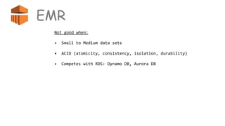 EMR
Not good when:
• Small to Medium data sets
• ACID (atomicity, consistency, isolation, durability)
• Competes with RDS: Dynamo DB, Aurora DB
 