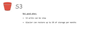 S3
Not good when:
• S3 write can be slow
• Glacier can restore up to 5% of storage per months
 