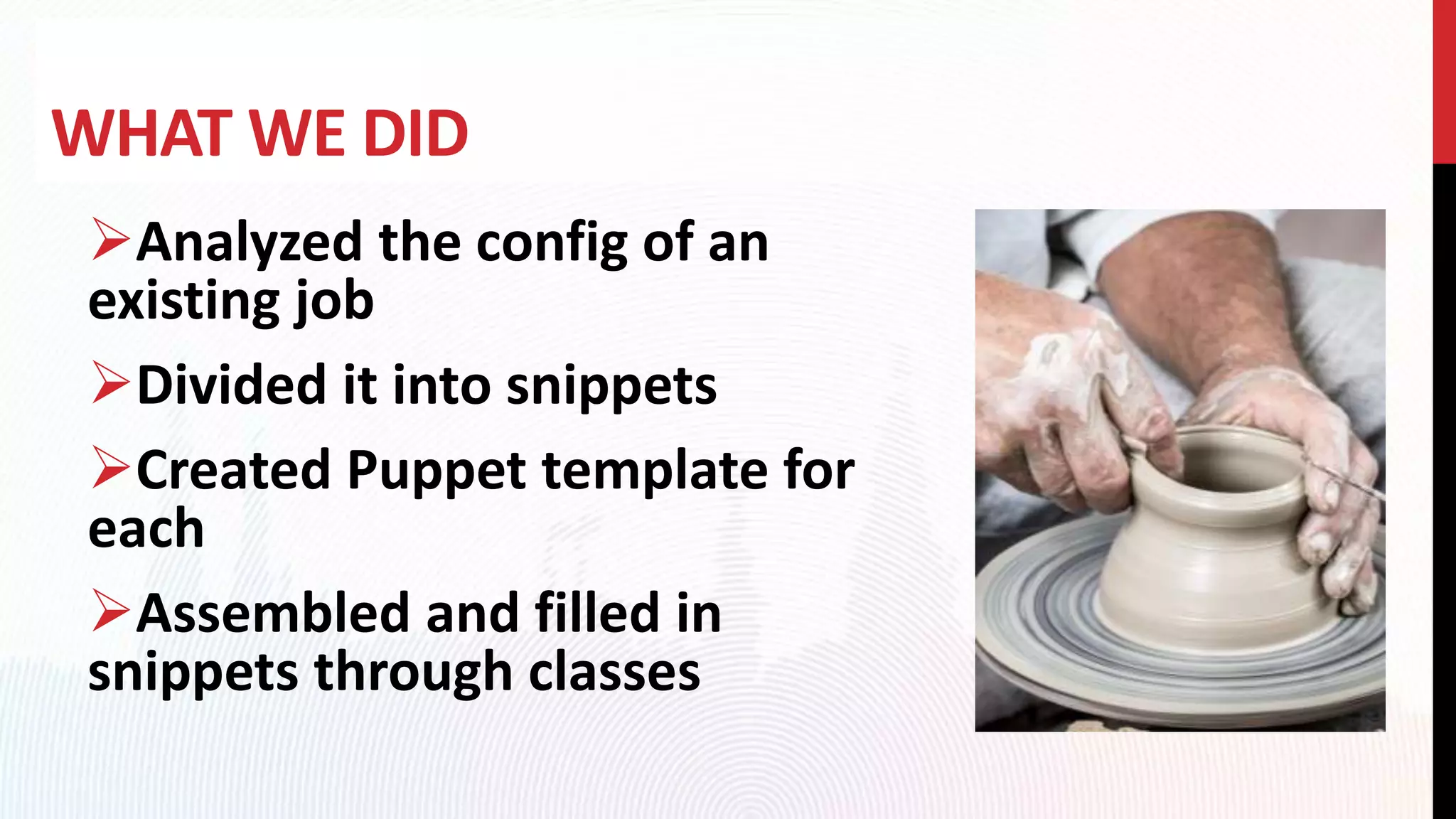 WHAT WE DID
Analyzed the config of an
existing job
Divided it into snippets
Created Puppet template for
each
Assembled and filled in
snippets through classes
 