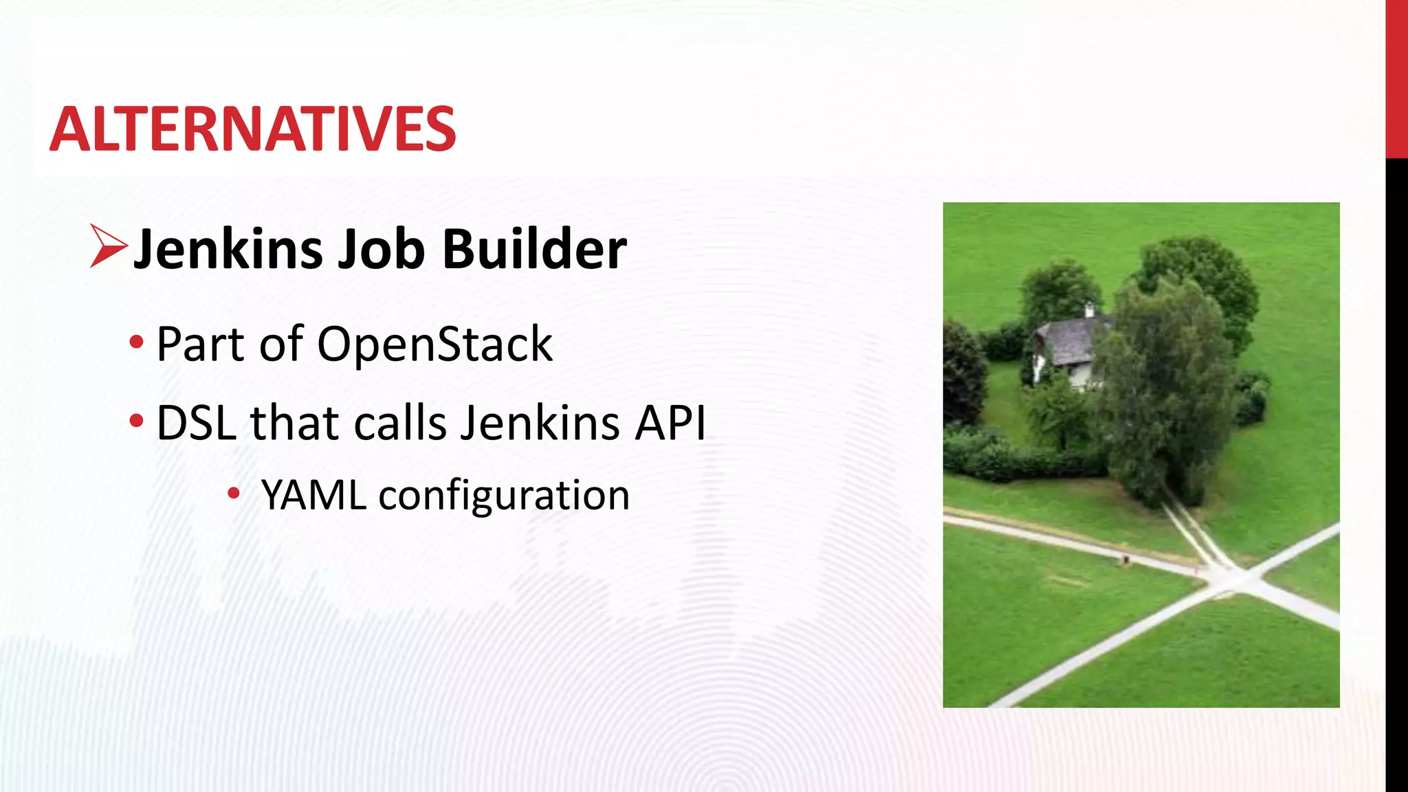 ALTERNATIVES
Jenkins Job Builder
• Part of OpenStack
• DSL that calls Jenkins API
• YAML configuration
 