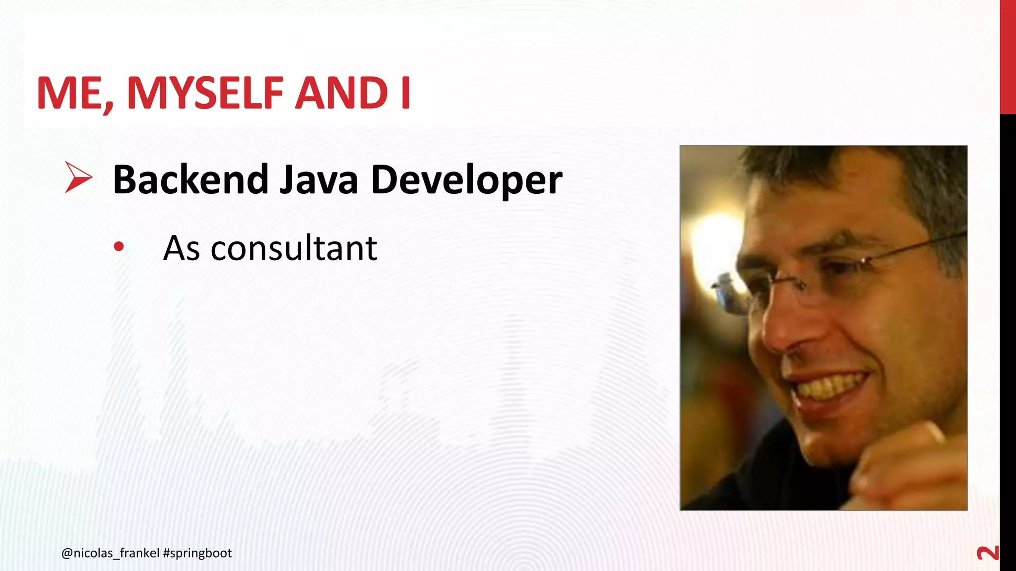 ME, MYSELF AND I
@nicolas_frankel #springboot
2
 Backend Java Developer
• As consultant
 