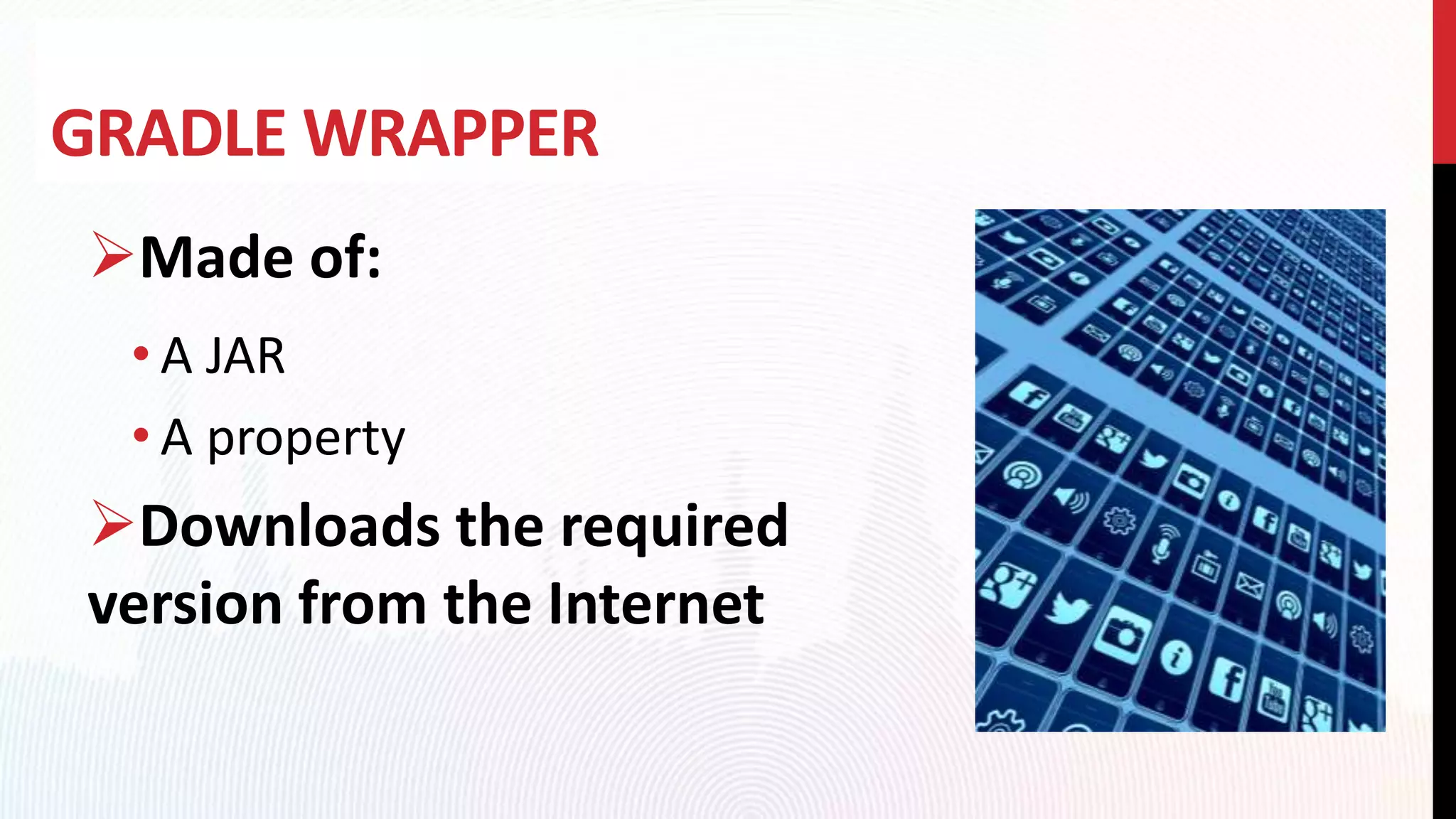 GRADLE WRAPPER
Made of:
• A JAR
• A property
Downloads the required
version from the Internet
 
