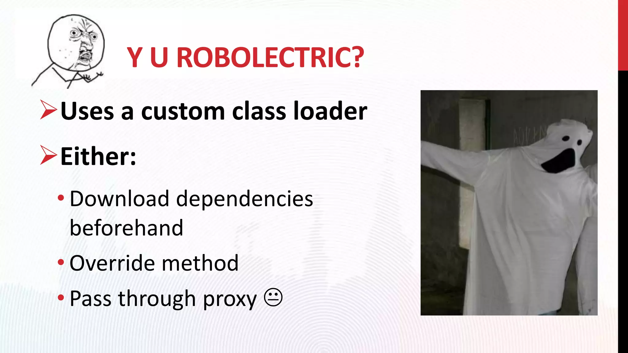 Y U ROBOLECTRIC?
Uses a custom class loader
Either:
• Download dependencies
beforehand
• Override method
• Pass through proxy 
 