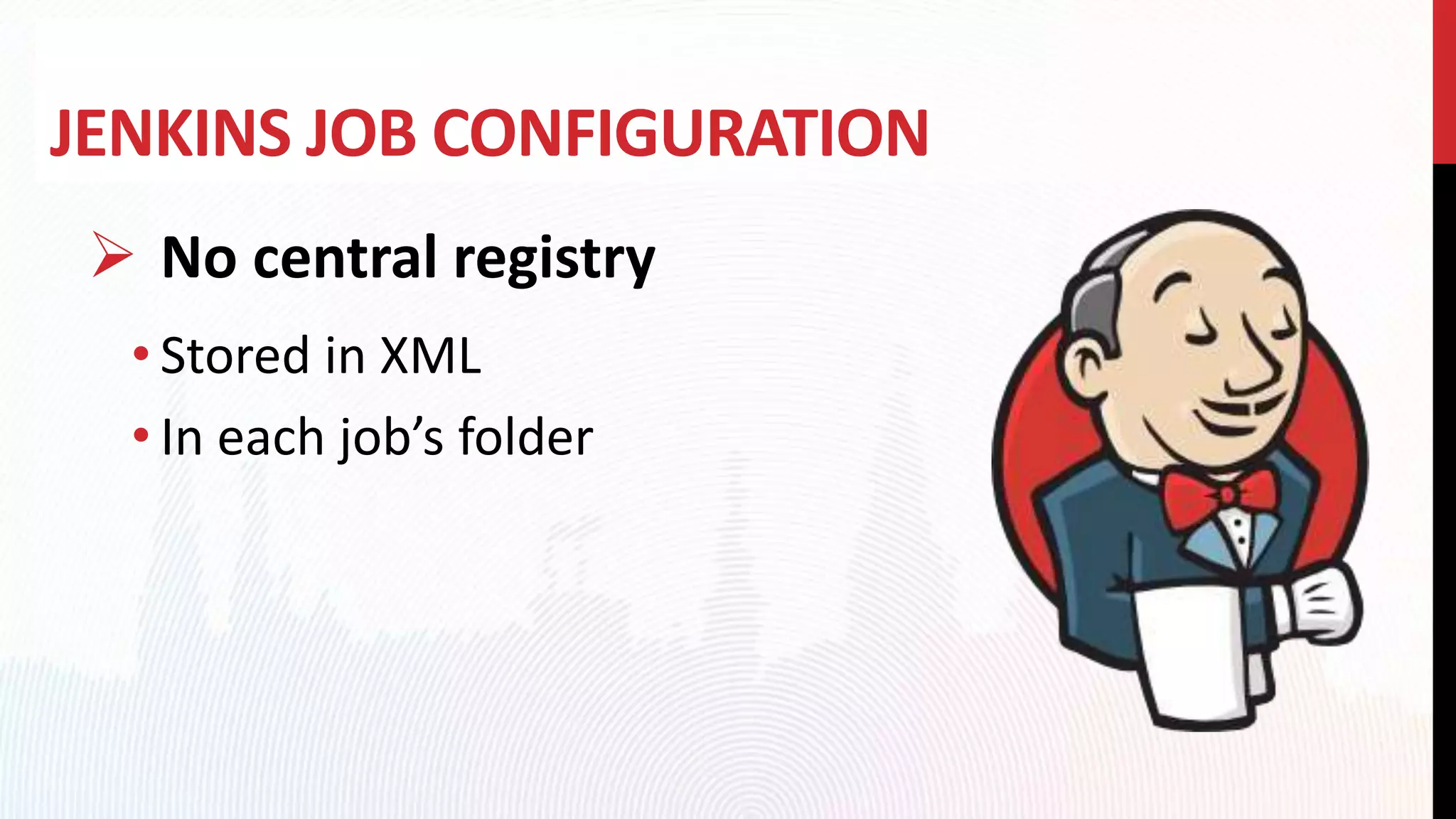 JENKINS JOB CONFIGURATION
 No central registry
• Stored in XML
• In each job’s folder
 