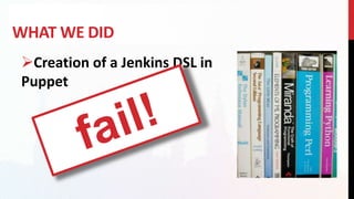 WHAT WE DID
Creation of a Jenkins DSL in
Puppet
 