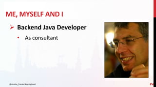 ME, MYSELF AND I
@nicolas_frankel #springboot
2
 Backend Java Developer
• As consultant
 
