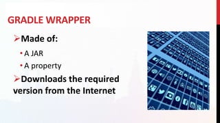 GRADLE WRAPPER
Made of:
• A JAR
• A property
Downloads the required
version from the Internet
 