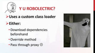 Y U ROBOLECTRIC?
Uses a custom class loader
Either:
• Download dependencies
beforehand
• Override method
• Pass through proxy 
 