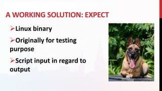 A WORKING SOLUTION: EXPECT
Linux binary
Originally for testing
purpose
Script input in regard to
output
 