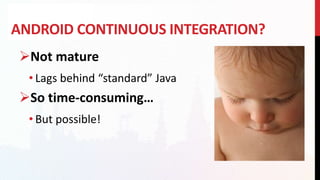 ANDROID CONTINUOUS INTEGRATION?
Not mature
• Lags behind “standard” Java
So time-consuming…
• But possible!
 