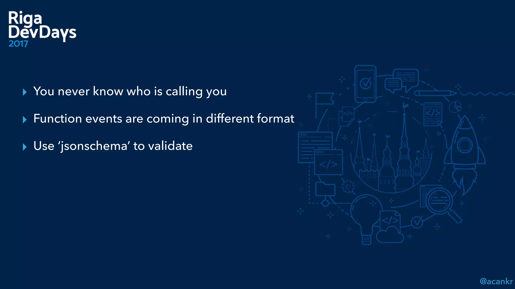 @acankr
▸ You never know who is calling you
▸ Function events are coming in different format
▸ Use ‘jsonschema’ to validate
 