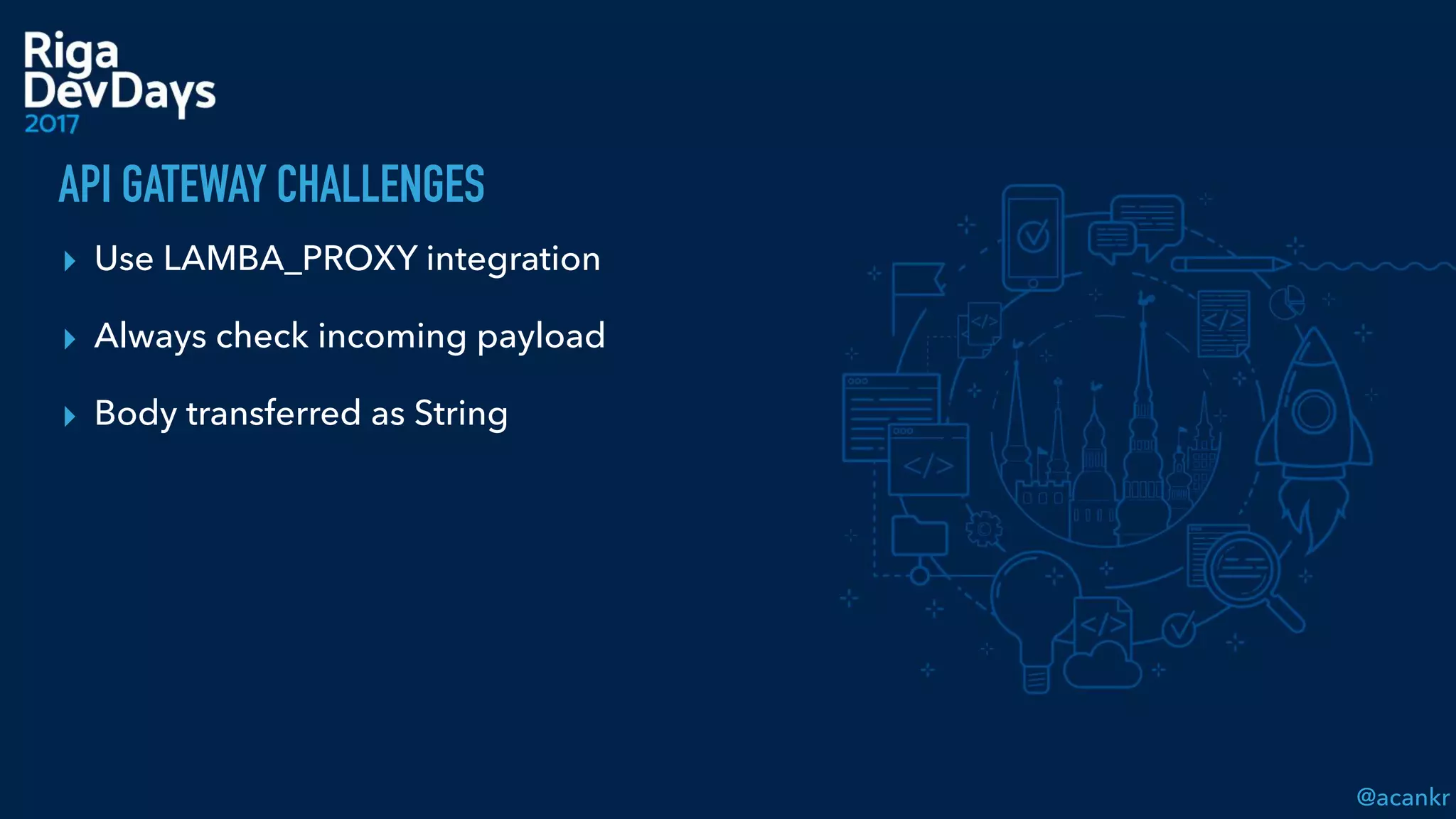 @acankr
API GATEWAY CHALLENGES
▸ Use LAMBA_PROXY integration
▸ Always check incoming payload
▸ Body transferred as String
 