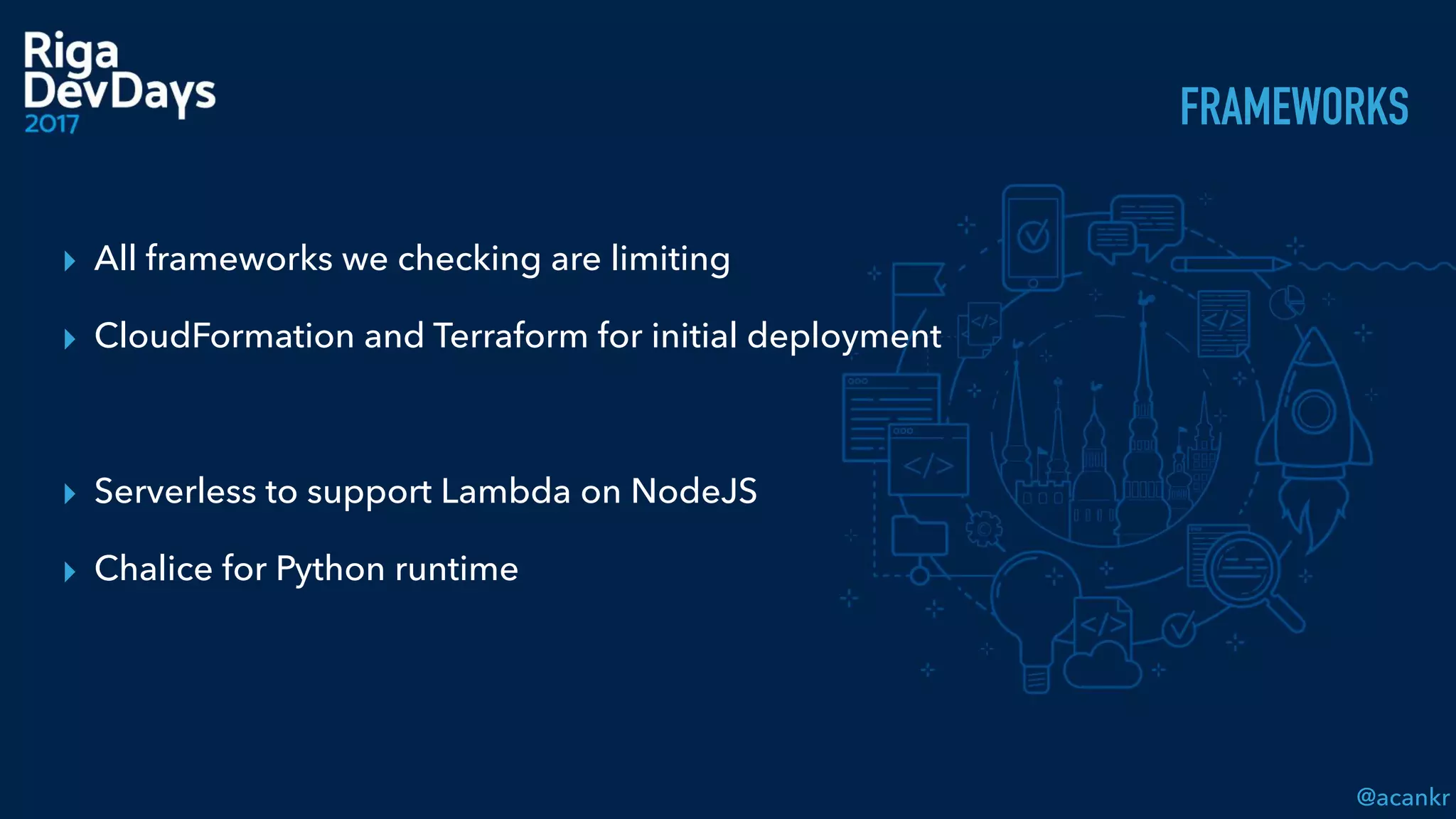 @acankr
FRAMEWORKS
▸ All frameworks we checking are limiting
▸ CloudFormation and Terraform for initial deployment
▸ Serverless to support Lambda on NodeJS
▸ Chalice for Python runtime
 
