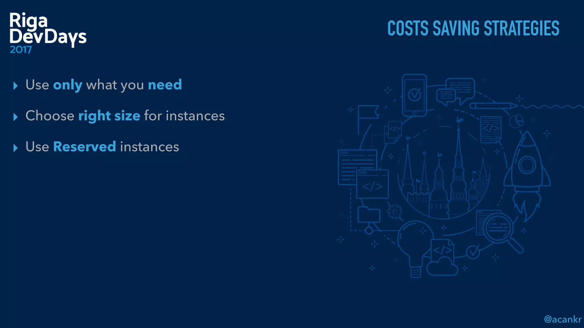 @acankr
COSTS SAVING STRATEGIES
▸ Use only what you need
▸ Choose right size for instances
▸ Use Reserved instances
 