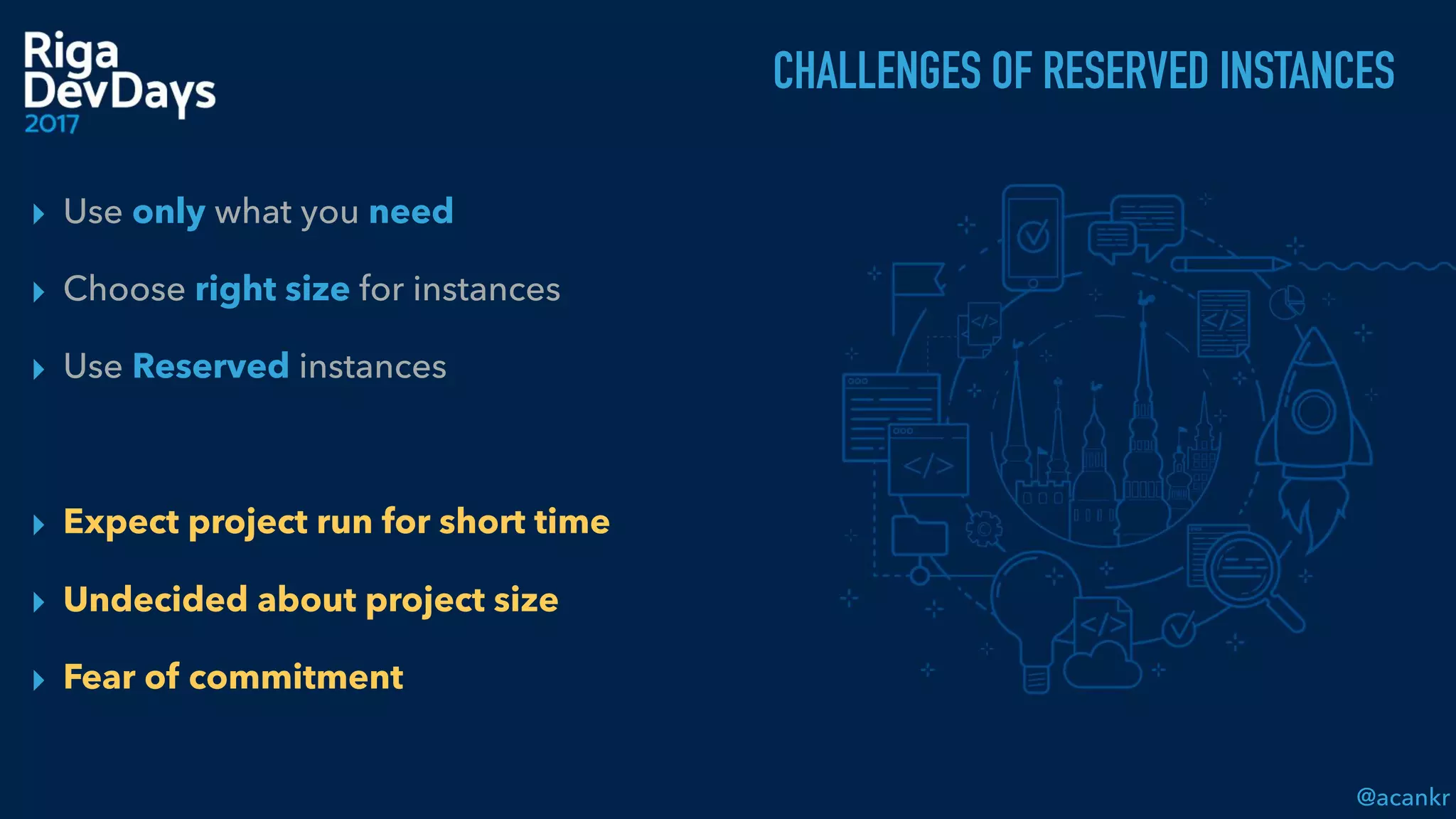 @acankr
CHALLENGES OF RESERVED INSTANCES
▸ Use only what you need
▸ Choose right size for instances
▸ Use Reserved instances
▸ Expect project run for short time
▸ Undecided about project size
▸ Fear of commitment
 