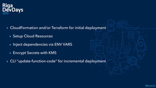 @acankr
▸ CloudFormation and/or Terraform for initial deployment
▸ Setup Cloud Resources
▸ Inject dependencies via ENV VARS
▸ Encrypt Secrets with KMS
▸ CLI “update-function-code” for incremental deployment
 