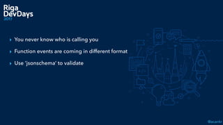 @acankr
▸ You never know who is calling you
▸ Function events are coming in different format
▸ Use ‘jsonschema’ to validate
 