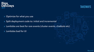 @acankr
TAKEWAYS
▸ Optimize for what you use
▸ Split deployment code to: initial and incremental
▸ Lambdas are best for rare events (cluster events, chatbots etc)
▸ Lambdas bad for UI
 