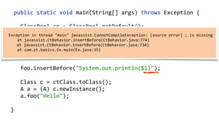    public  static  void  main(String[]  args)  throws  Exception  {  
        ClassPool  cp  =  ClassPool.getDefault();  
        CtClass  ct  =  cp.makeClass("com.zt.A",    
                cp.get("com.zt.Clazz"));  
        CtMethod[]  methods  =  ct.getMethods(); 
        for  (CtMethod  method  :  methods)  { 
              //…  
        }  
        ct.writeFile("/output");  
  }
  mars:output  anton$  javap  -­‐c  com/zt/A.class    
  public  class  com.zt.A  extends  com.zt.Clazz  {  
      public  com.zt.A();  
          Code:  
              0:  aload_0  
              1:  invokespecial  #10    
              4:  return  
 